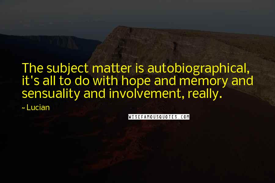 Lucian Quotes: The subject matter is autobiographical, it's all to do with hope and memory and sensuality and involvement, really.