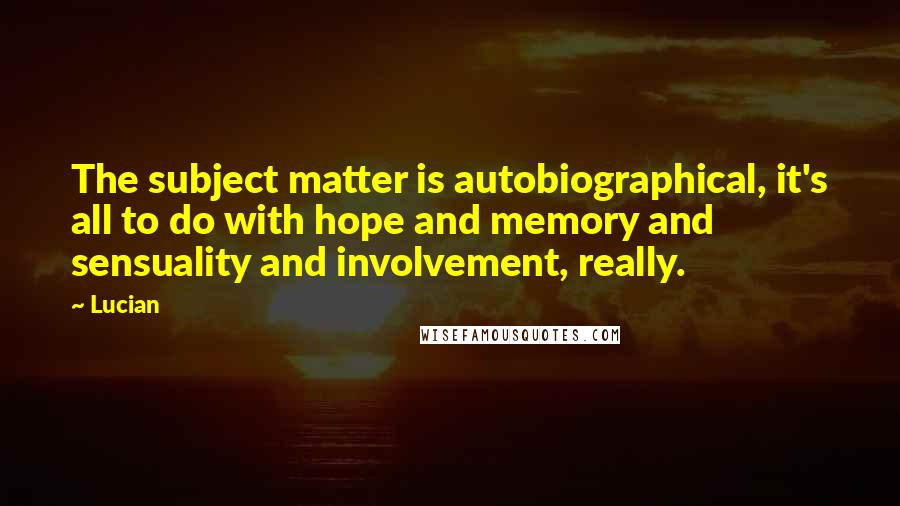 Lucian Quotes: The subject matter is autobiographical, it's all to do with hope and memory and sensuality and involvement, really.