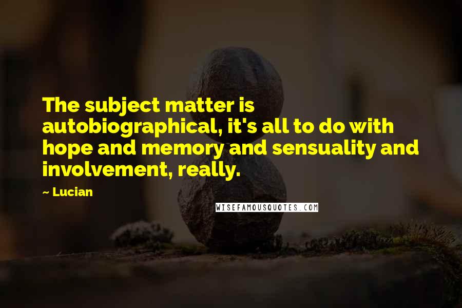 Lucian Quotes: The subject matter is autobiographical, it's all to do with hope and memory and sensuality and involvement, really.