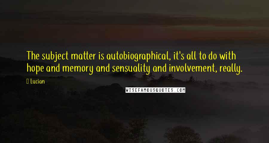 Lucian Quotes: The subject matter is autobiographical, it's all to do with hope and memory and sensuality and involvement, really.