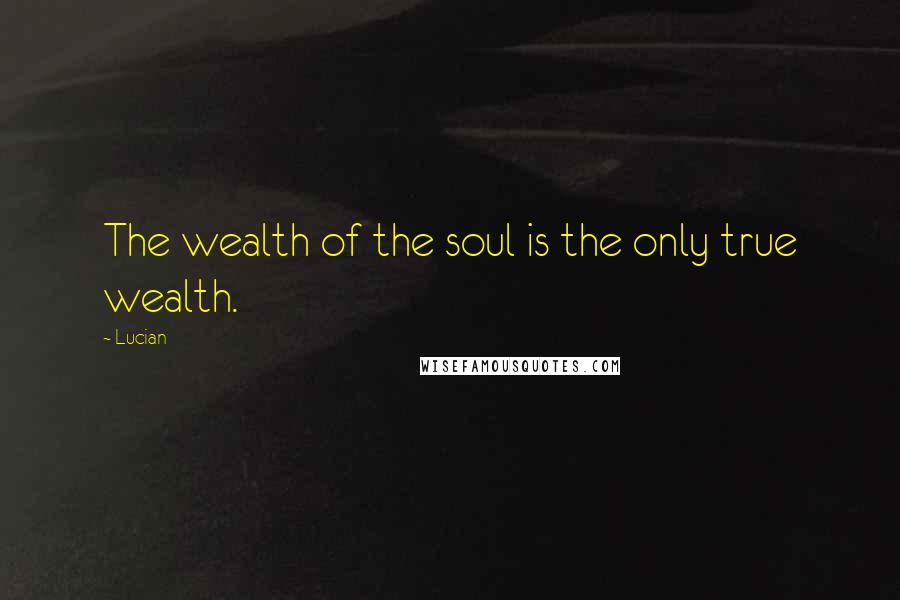 Lucian Quotes: The wealth of the soul is the only true wealth.