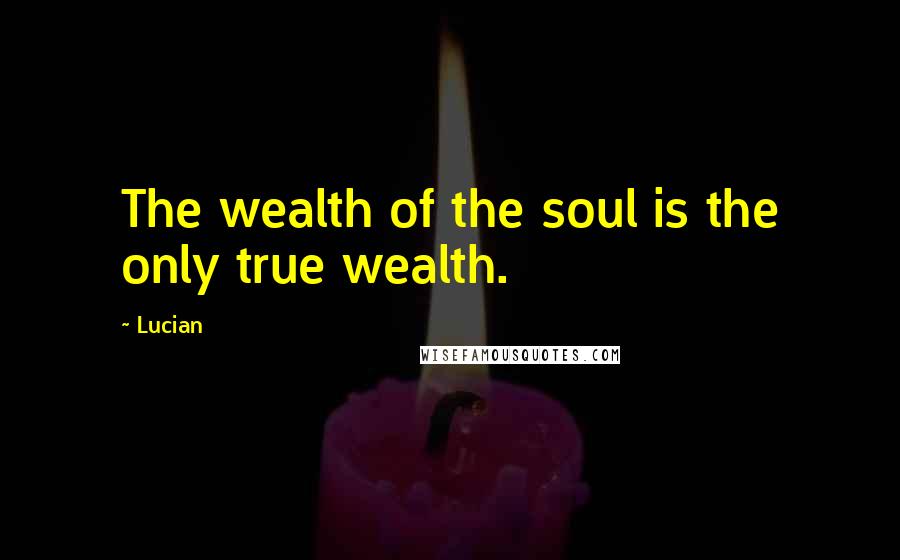 Lucian Quotes: The wealth of the soul is the only true wealth.