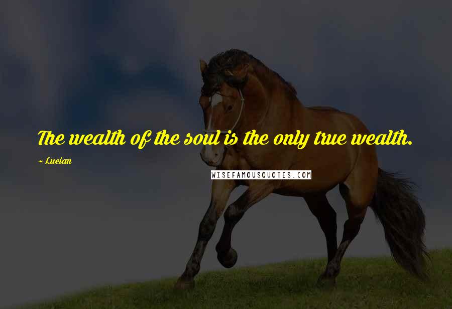 Lucian Quotes: The wealth of the soul is the only true wealth.