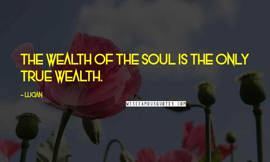 Lucian Quotes: The wealth of the soul is the only true wealth.