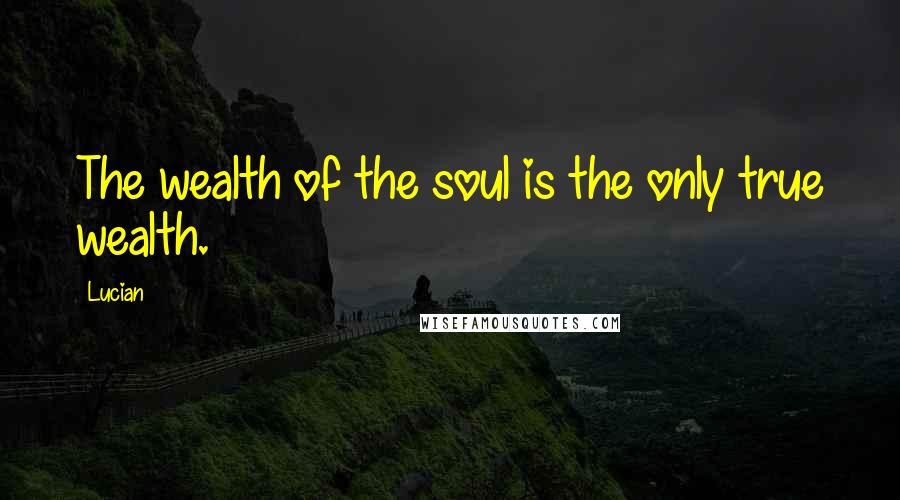 Lucian Quotes: The wealth of the soul is the only true wealth.