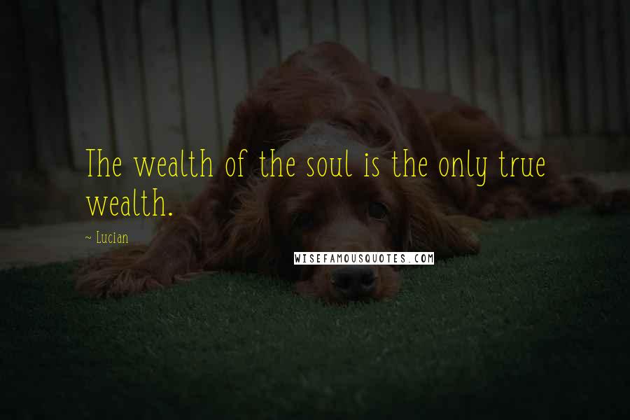 Lucian Quotes: The wealth of the soul is the only true wealth.