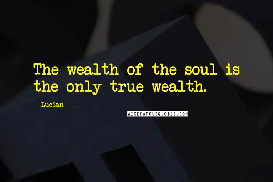 Lucian Quotes: The wealth of the soul is the only true wealth.