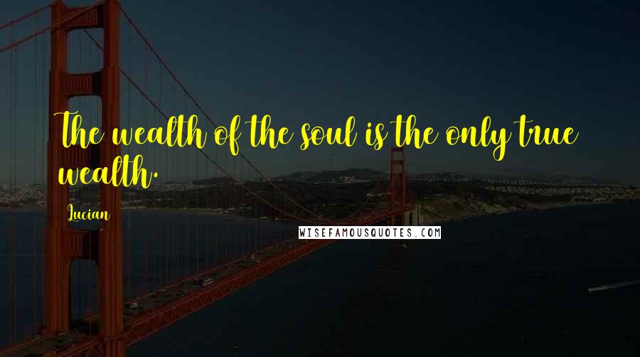 Lucian Quotes: The wealth of the soul is the only true wealth.