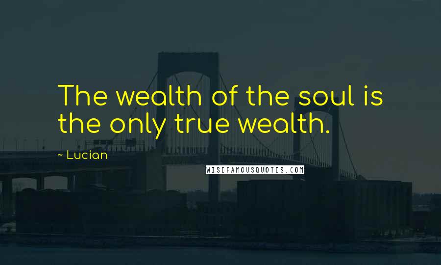 Lucian Quotes: The wealth of the soul is the only true wealth.