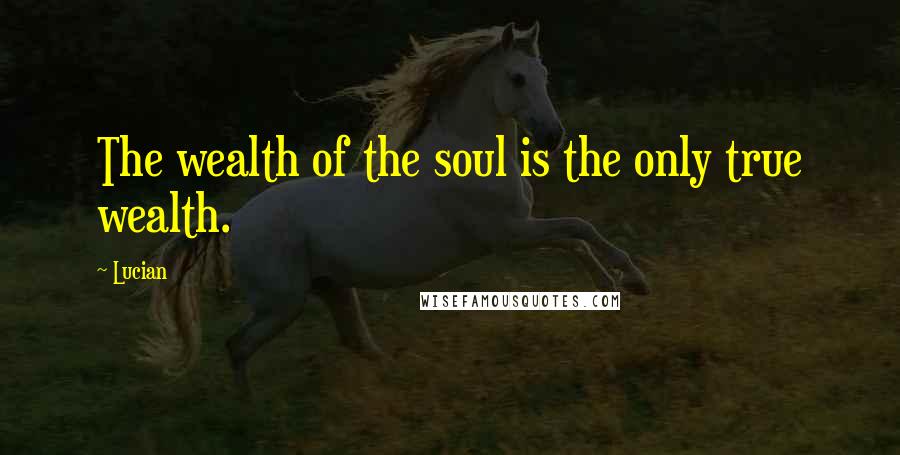 Lucian Quotes: The wealth of the soul is the only true wealth.