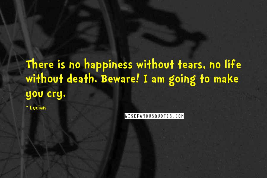 Lucian Quotes: There is no happiness without tears, no life without death. Beware! I am going to make you cry.