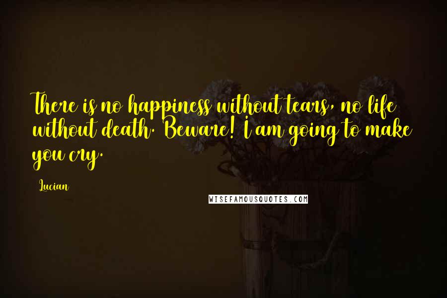 Lucian Quotes: There is no happiness without tears, no life without death. Beware! I am going to make you cry.