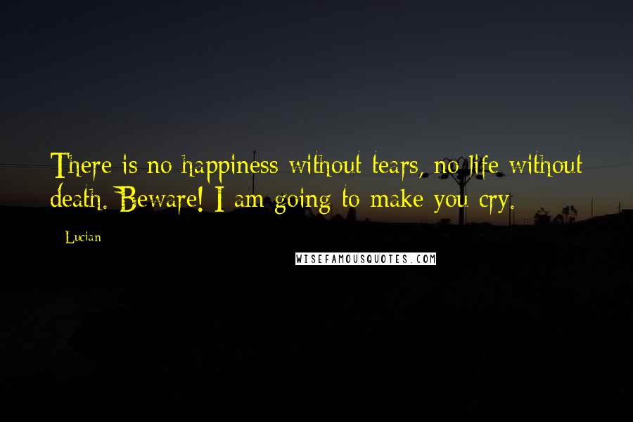 Lucian Quotes: There is no happiness without tears, no life without death. Beware! I am going to make you cry.