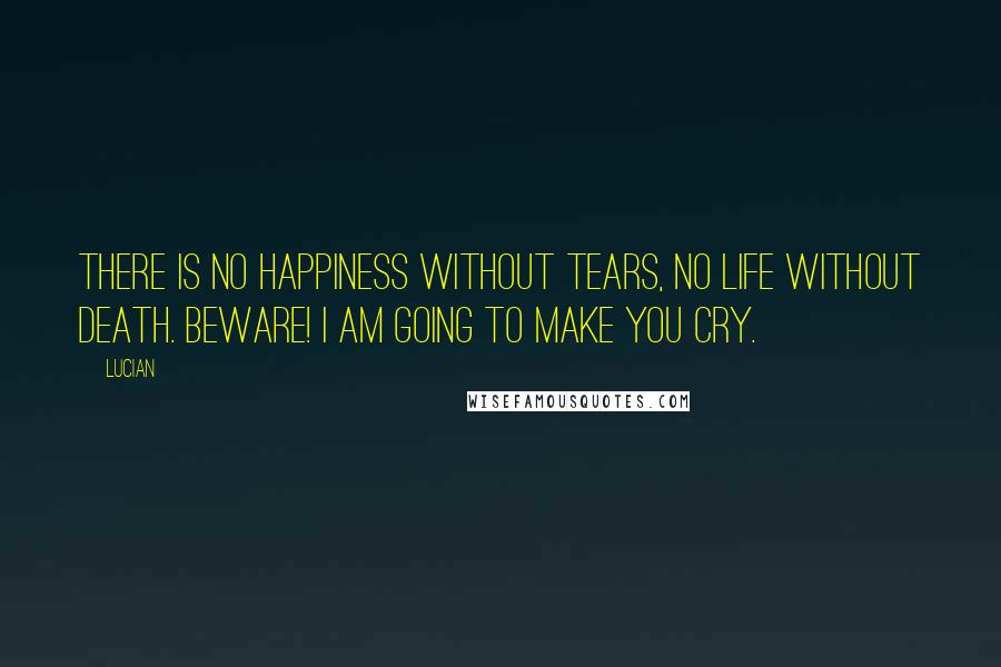 Lucian Quotes: There is no happiness without tears, no life without death. Beware! I am going to make you cry.