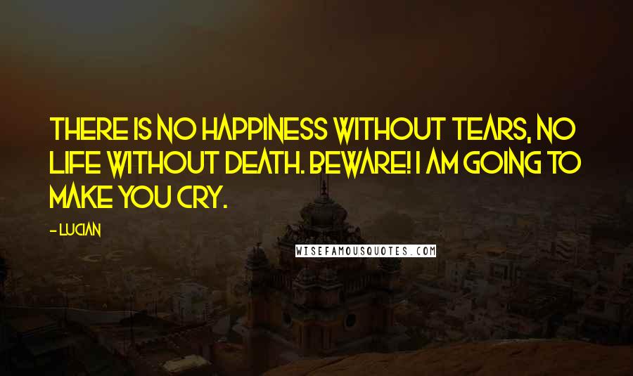 Lucian Quotes: There is no happiness without tears, no life without death. Beware! I am going to make you cry.