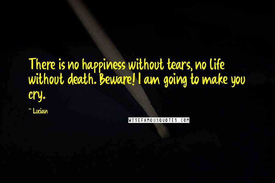 Lucian Quotes: There is no happiness without tears, no life without death. Beware! I am going to make you cry.