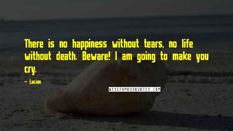 Lucian Quotes: There is no happiness without tears, no life without death. Beware! I am going to make you cry.