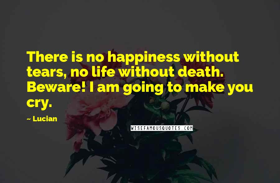 Lucian Quotes: There is no happiness without tears, no life without death. Beware! I am going to make you cry.