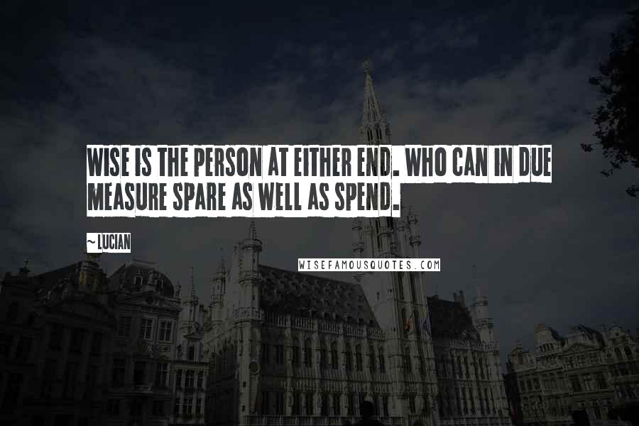 Lucian Quotes: Wise is the person at either end. Who can in due measure spare as well as spend.