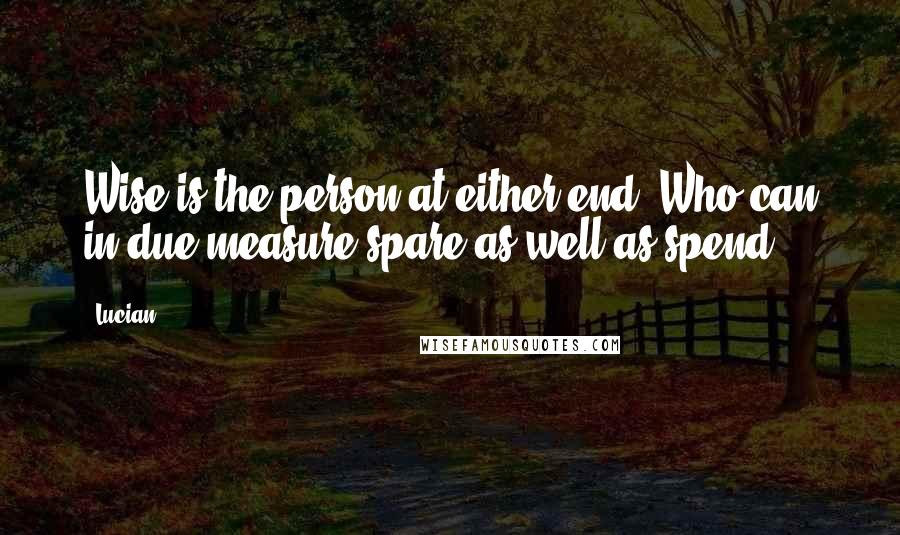 Lucian Quotes: Wise is the person at either end. Who can in due measure spare as well as spend.