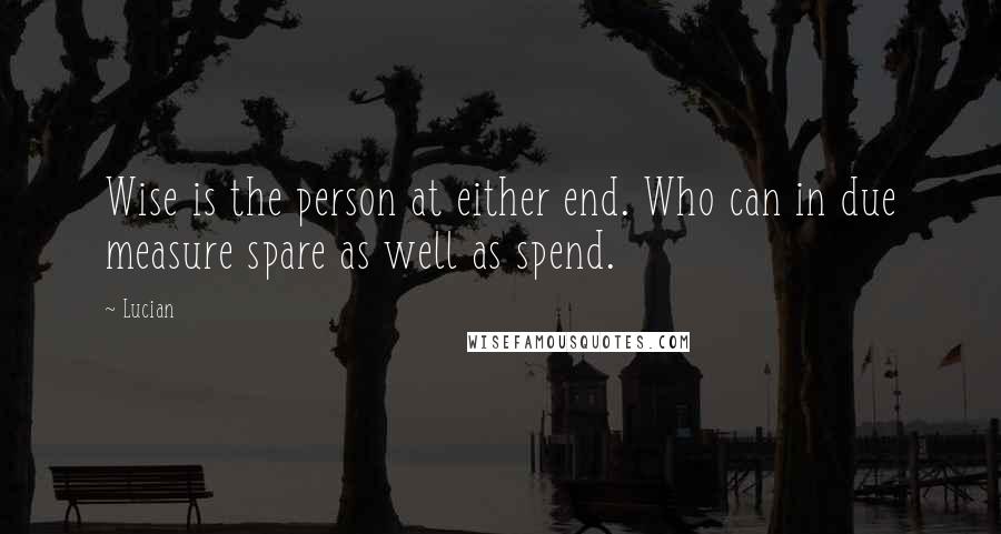 Lucian Quotes: Wise is the person at either end. Who can in due measure spare as well as spend.