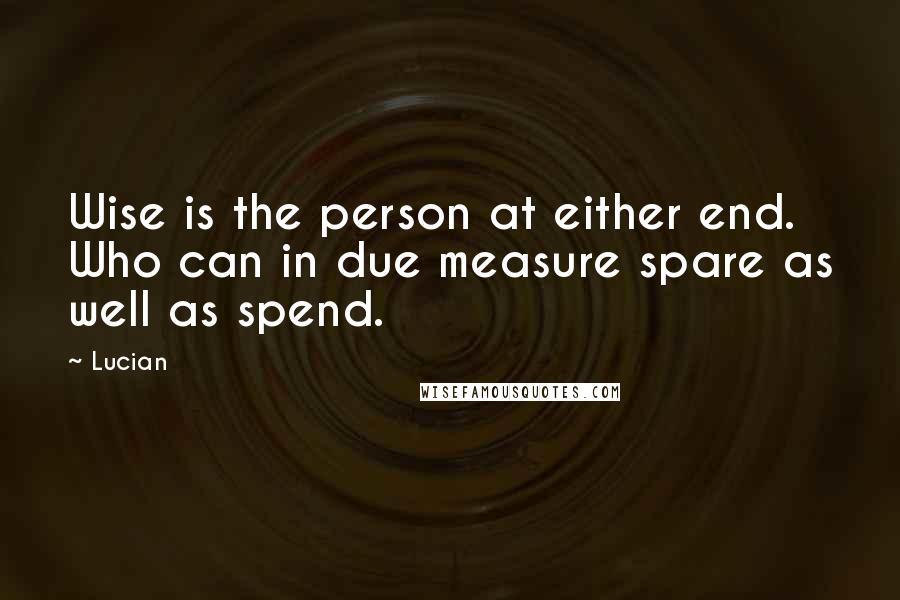 Lucian Quotes: Wise is the person at either end. Who can in due measure spare as well as spend.