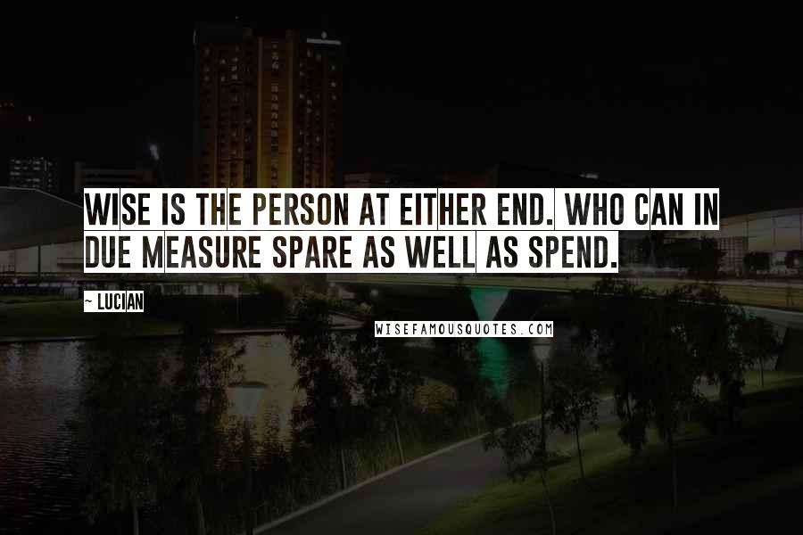 Lucian Quotes: Wise is the person at either end. Who can in due measure spare as well as spend.