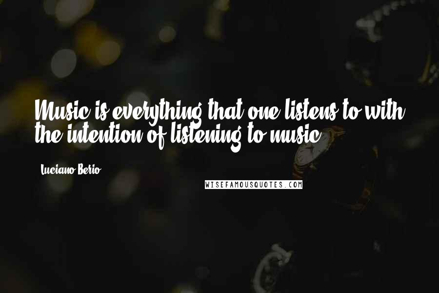 Luciano Berio Quotes: Music is everything that one listens to with the intention of listening to music.