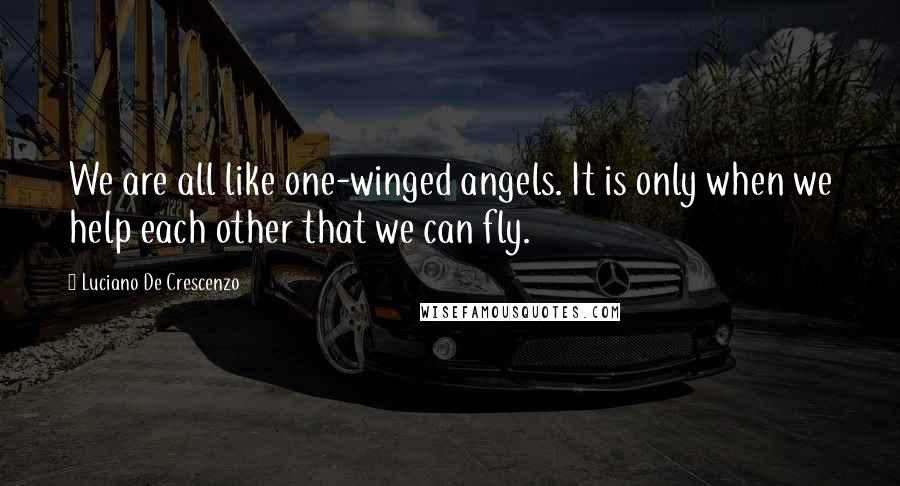 Luciano De Crescenzo Quotes: We are all like one-winged angels. It is only when we help each other that we can fly.