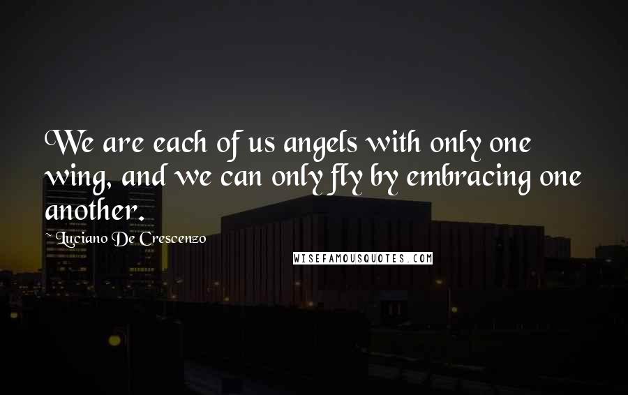 Luciano De Crescenzo Quotes: We are each of us angels with only one wing, and we can only fly by embracing one another.