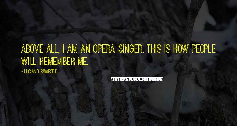 Luciano Pavarotti Quotes: Above all, I am an opera singer. This is how people will remember me.
