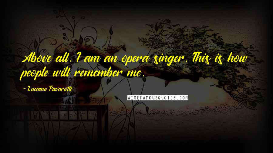 Luciano Pavarotti Quotes: Above all, I am an opera singer. This is how people will remember me.