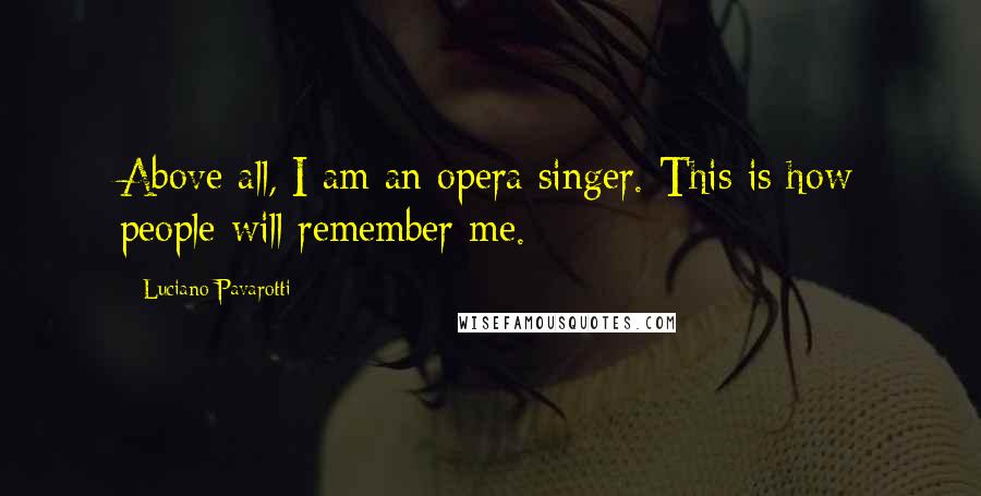 Luciano Pavarotti Quotes: Above all, I am an opera singer. This is how people will remember me.