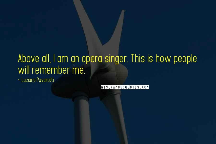 Luciano Pavarotti Quotes: Above all, I am an opera singer. This is how people will remember me.