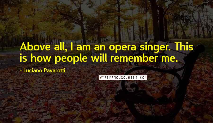 Luciano Pavarotti Quotes: Above all, I am an opera singer. This is how people will remember me.