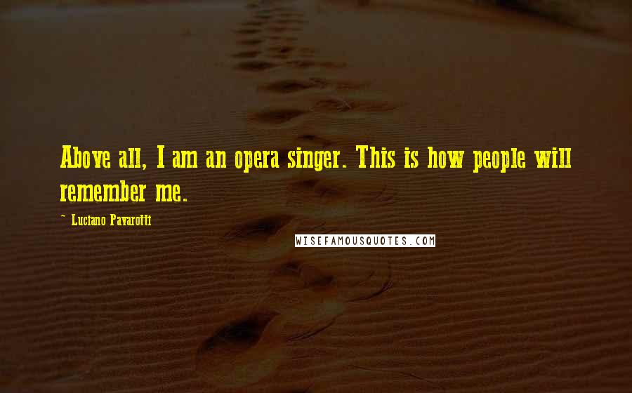 Luciano Pavarotti Quotes: Above all, I am an opera singer. This is how people will remember me.