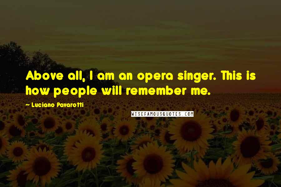 Luciano Pavarotti Quotes: Above all, I am an opera singer. This is how people will remember me.