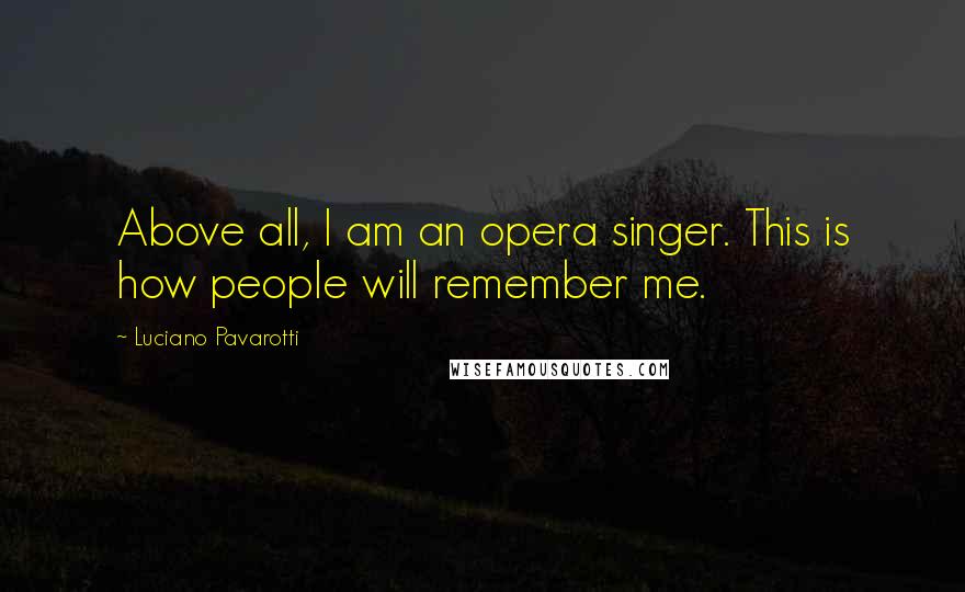 Luciano Pavarotti Quotes: Above all, I am an opera singer. This is how people will remember me.