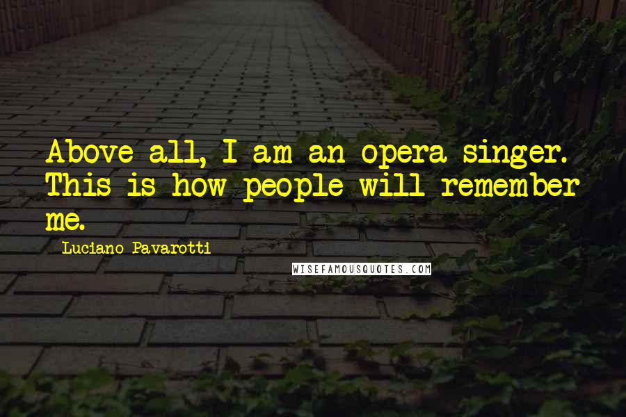 Luciano Pavarotti Quotes: Above all, I am an opera singer. This is how people will remember me.