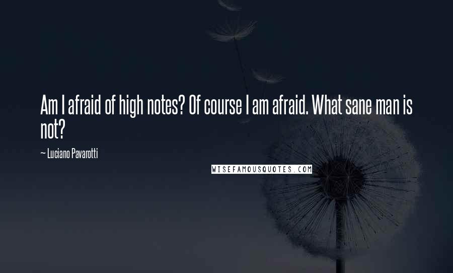 Luciano Pavarotti Quotes: Am I afraid of high notes? Of course I am afraid. What sane man is not?