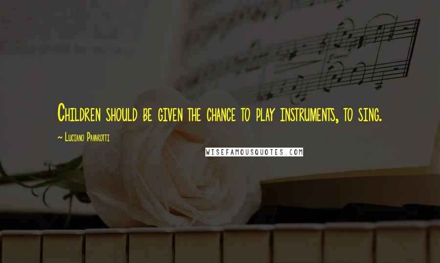 Luciano Pavarotti Quotes: Children should be given the chance to play instruments, to sing.