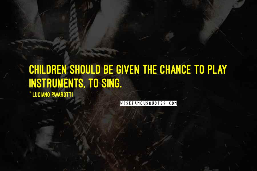 Luciano Pavarotti Quotes: Children should be given the chance to play instruments, to sing.