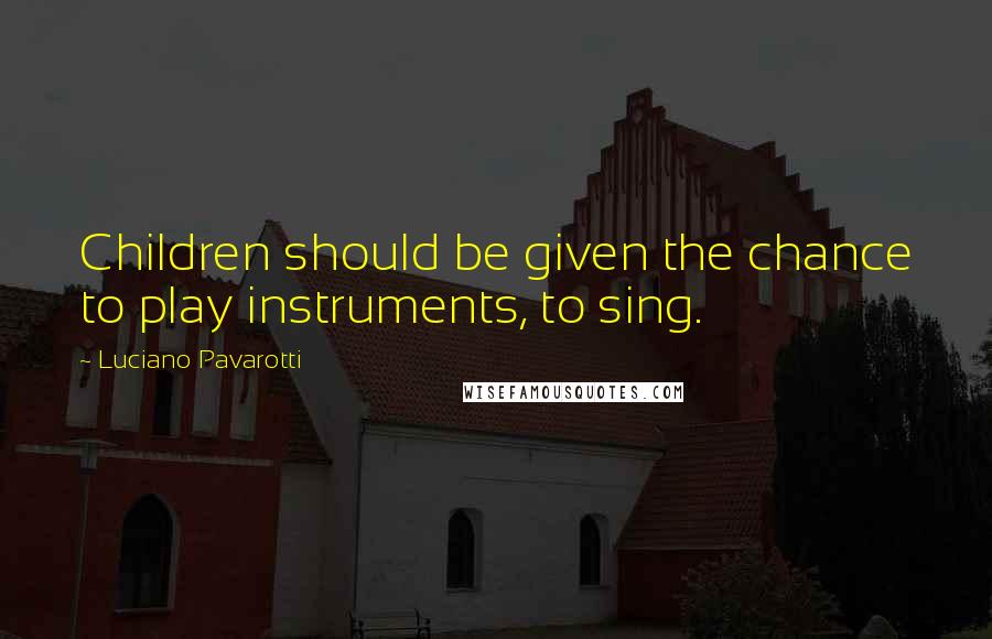 Luciano Pavarotti Quotes: Children should be given the chance to play instruments, to sing.