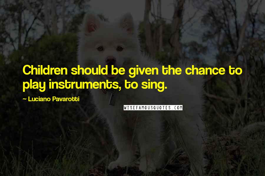 Luciano Pavarotti Quotes: Children should be given the chance to play instruments, to sing.