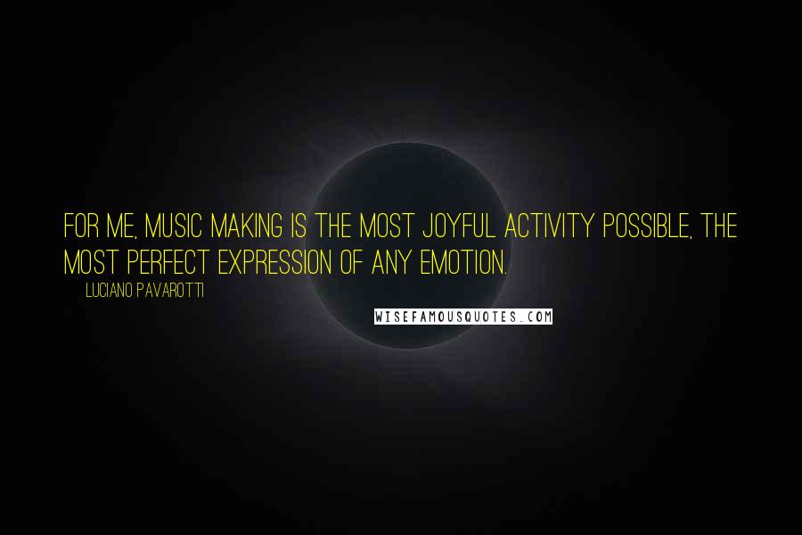 Luciano Pavarotti Quotes: For me, music making is the most joyful activity possible, the most perfect expression of any emotion.