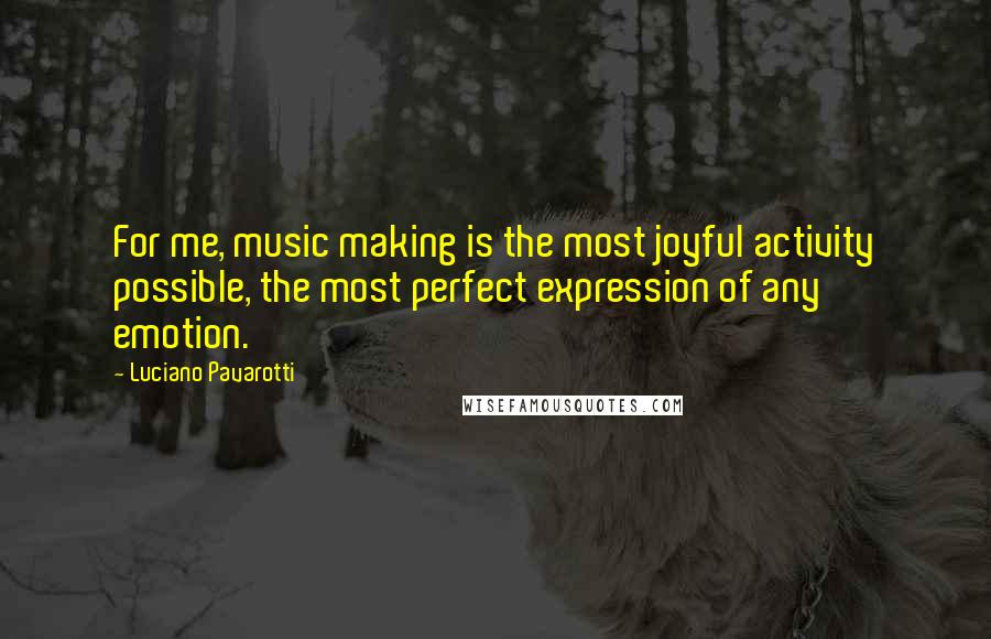 Luciano Pavarotti Quotes: For me, music making is the most joyful activity possible, the most perfect expression of any emotion.
