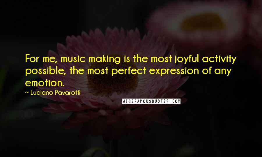 Luciano Pavarotti Quotes: For me, music making is the most joyful activity possible, the most perfect expression of any emotion.