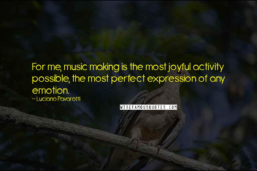 Luciano Pavarotti Quotes: For me, music making is the most joyful activity possible, the most perfect expression of any emotion.