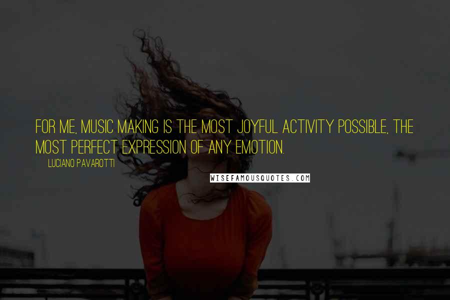 Luciano Pavarotti Quotes: For me, music making is the most joyful activity possible, the most perfect expression of any emotion.