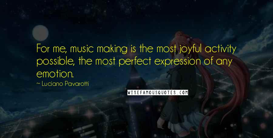 Luciano Pavarotti Quotes: For me, music making is the most joyful activity possible, the most perfect expression of any emotion.